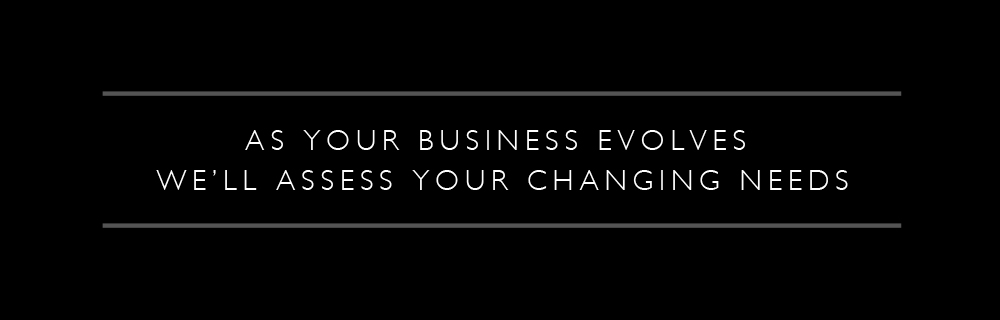 As Your Business Evolves We'll Assess Your Changing Needs